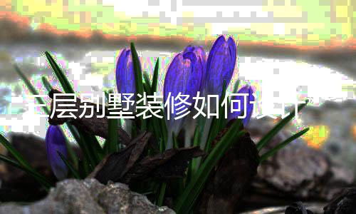 别墅装修层别修风格如何三层设计 三墅装