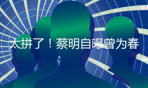 太拼自曝曾为这造蔡明春晚吃一型两了粒米月不